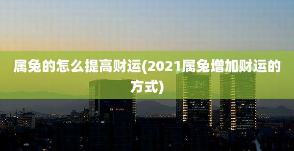 属兔的怎么提高财运(2021属兔增加财运的方式)
