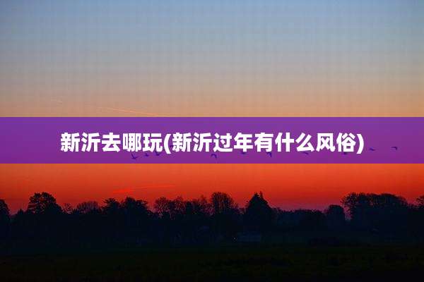 新沂去哪玩(新沂过年有什么风俗)
