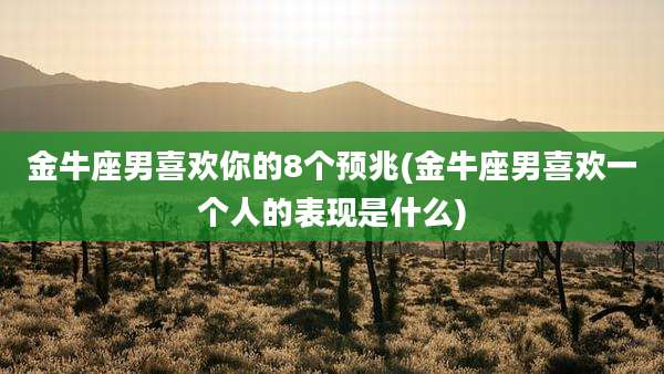 金牛座男喜欢你的8个预兆(金牛座男喜欢一个人的表现是什么)