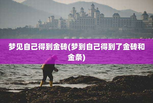 梦见自己得到金砖(梦到自己得到了金砖和金条)