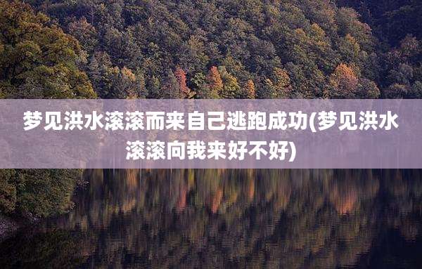 梦见洪水滚滚而来自己逃跑成功(梦见洪水滚滚向我来好不好)