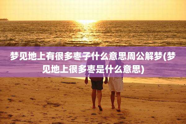 梦见地上有很多枣子什么意思周公解梦(梦见地上很多枣是什么意思)