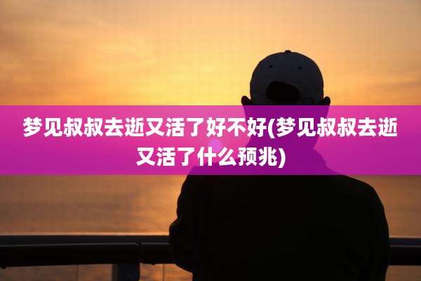 梦见叔叔去逝又活了好不好(梦见叔叔去逝又活了什么预兆)