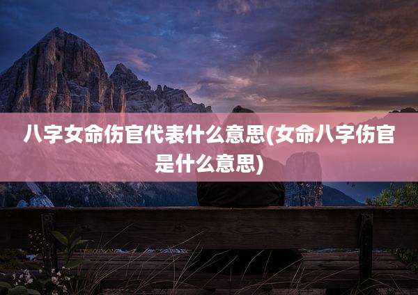 八字女命伤官代表什么意思(女命八字伤官是什么意思)