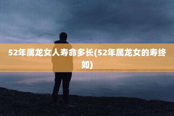 52年属龙女人寿命多长(52年属龙女的寿终如)