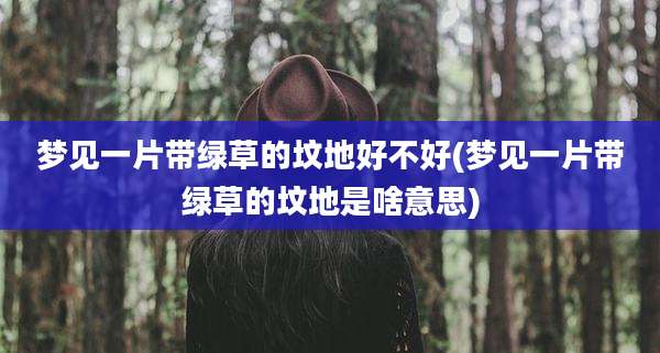 梦见一片带绿草的坟地好不好(梦见一片带绿草的坟地是啥意思)
