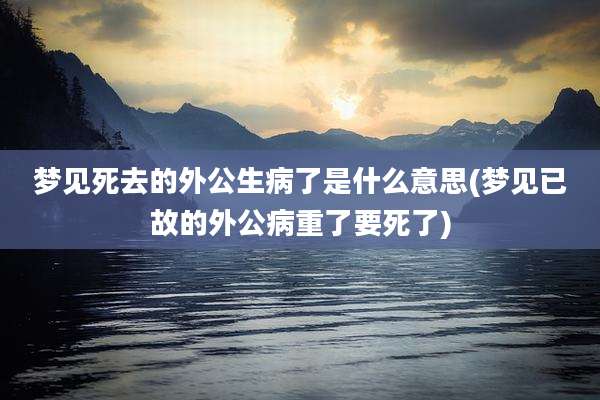 梦见死去的外公生病了是什么意思(梦见已故的外公病重了要死了)