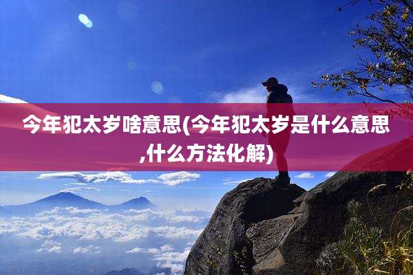 今年犯太岁啥意思(今年犯太岁是什么意思,什么方法化解)