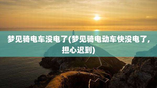 梦见骑电车没电了(梦见骑电动车快没电了,担心迟到)