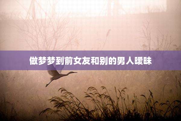 做梦梦到前女友和别的男人暧昧