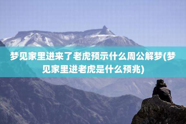 梦见家里进来了老虎预示什么周公解梦(梦见家里进老虎是什么预兆)
