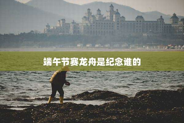 端午节赛龙舟是纪念谁的