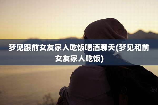 梦见跟前女友家人吃饭喝酒聊天(梦见和前女友家人吃饭)