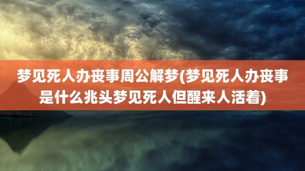 梦见死人办丧事周公解梦(梦见死人办丧事是什么兆头梦见死人但醒来人活着)