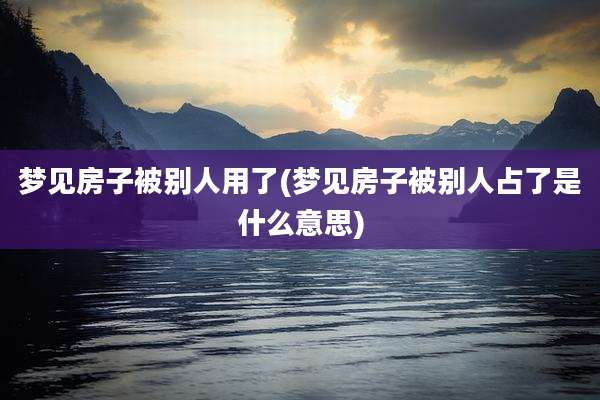 梦见房子被别人用了(梦见房子被别人占了是什么意思)