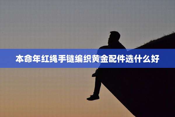 本命年红绳手链编织黄金配件选什么好