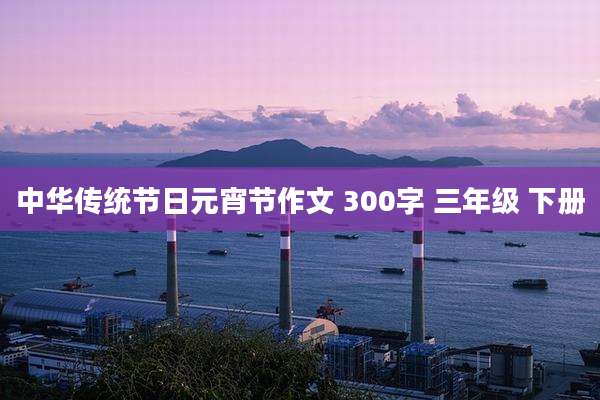 中华传统节日元宵节作文 300字 三年级 下册