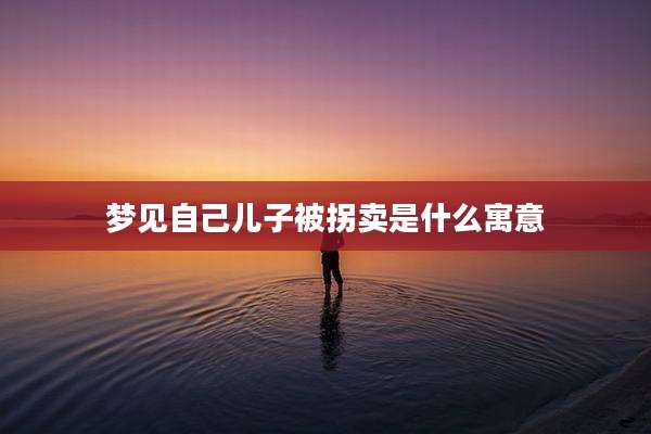 梦见自己儿子被拐卖是什么寓意