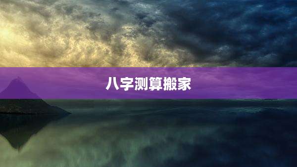 八字测算搬家