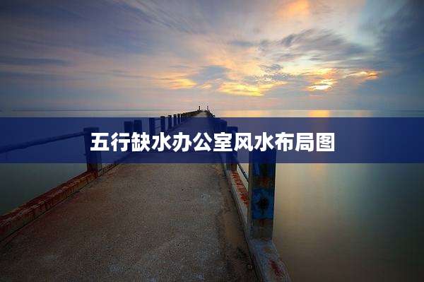 五行缺水办公室风水布局图
