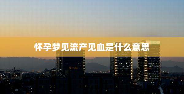 怀孕梦见流产见血是什么意思