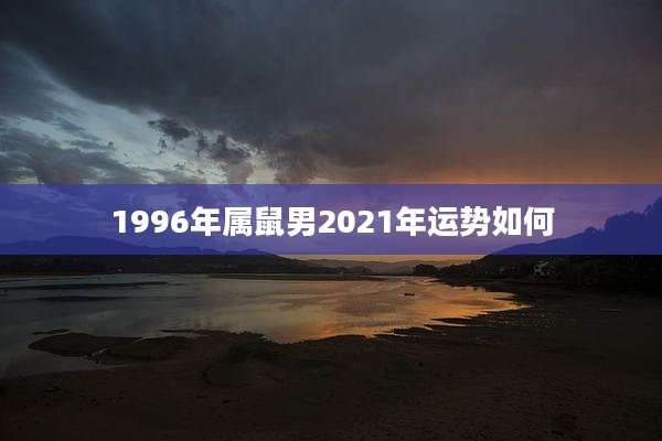 1996年属鼠男2021年运势如何