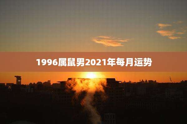 1996属鼠男2021年每月运势