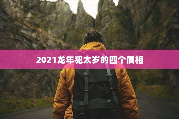 2021龙年犯太岁的四个属相