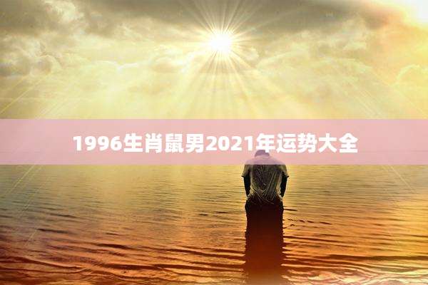 1996生肖鼠男2021年运势大全