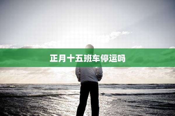 正月十五班车停运吗