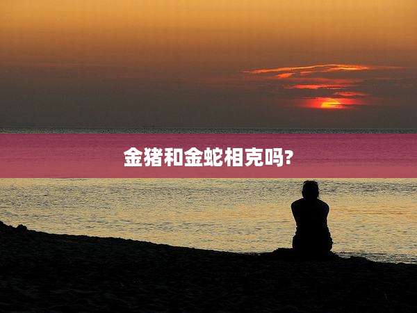 金猪和金蛇相克吗?