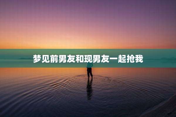 梦见前男友和现男友一起抢我