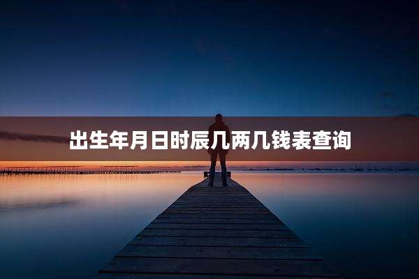 出生年月日时辰几两几钱表查询