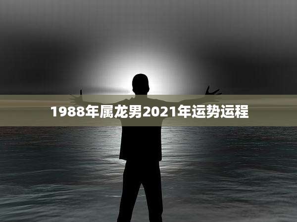 1988年属龙男2021年运势运程