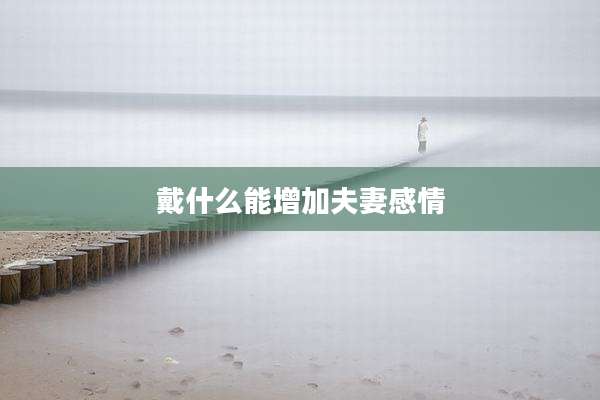 戴什么能增加夫妻感情