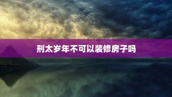刑太岁年不可以装修房子吗
