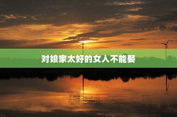 对娘家太好的女人不能娶