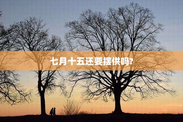 七月十五还要摆供吗?