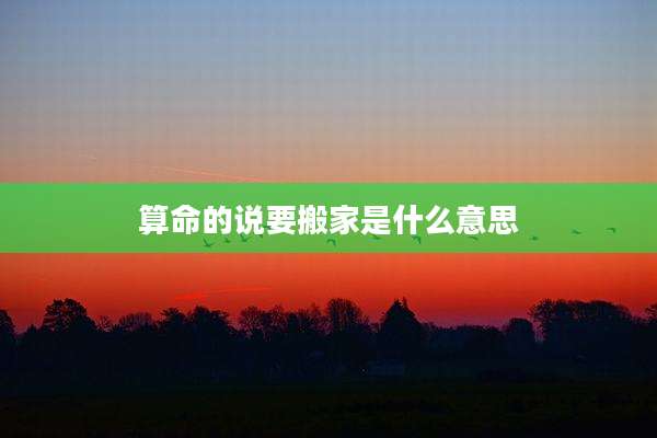 算命的说要搬家是什么意思