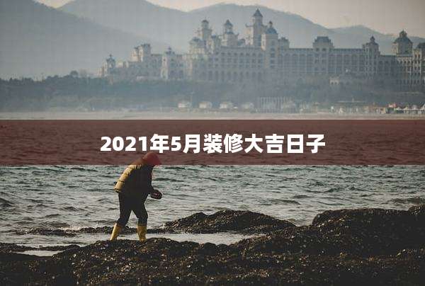 2021年5月装修大吉日子