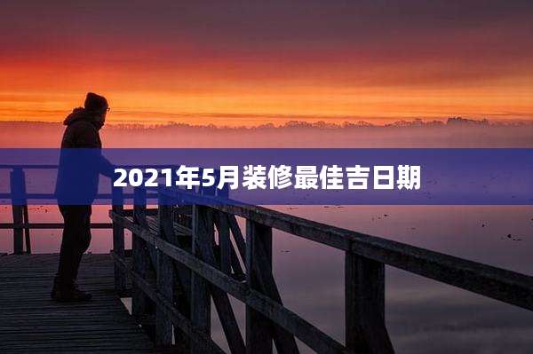 2021年5月装修最佳吉日期