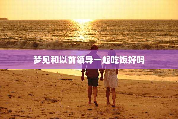 梦见和以前领导一起吃饭好吗