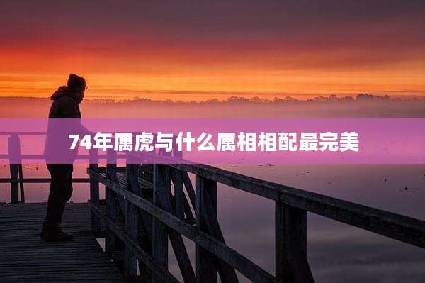 74年属虎与什么属相相配最完美