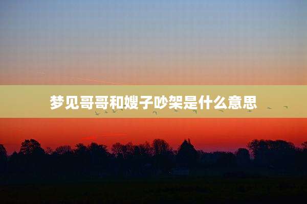 梦见哥哥和嫂子吵架是什么意思