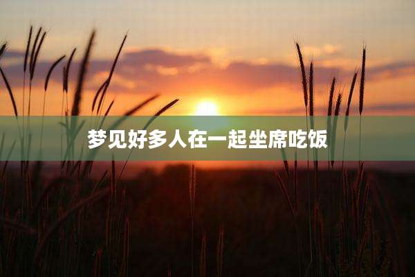 梦见好多人在一起坐席吃饭