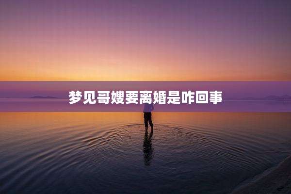 梦见哥嫂要离婚是咋回事