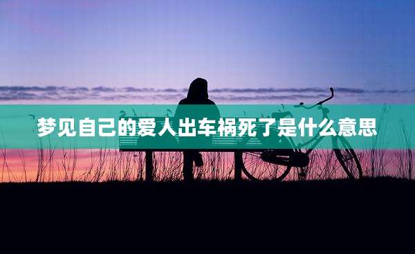 梦见自己的爱人出车祸死了是什么意思