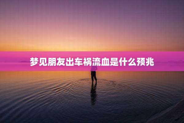 梦见朋友出车祸流血是什么预兆