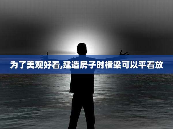 为了美观好看,建造房子时横梁可以平着放
