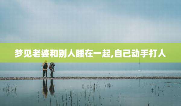 梦见老婆和别人睡在一起,自己动手打人